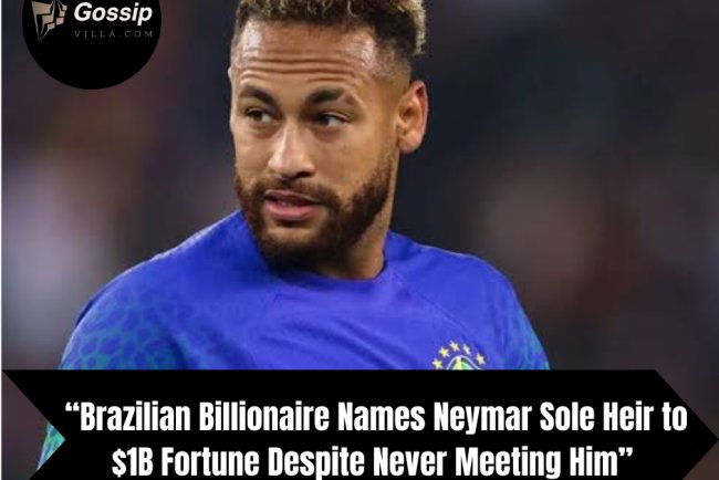 Brazilian Billionaire Names Neymar Sole Heir to $1B Fortune Despite Never Meeting Him”