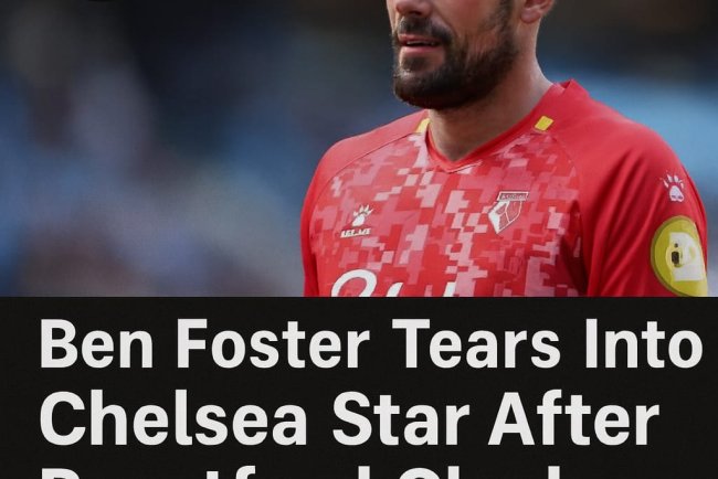 Ben Foster Tears Into Chelsea Star After Brentford Clash