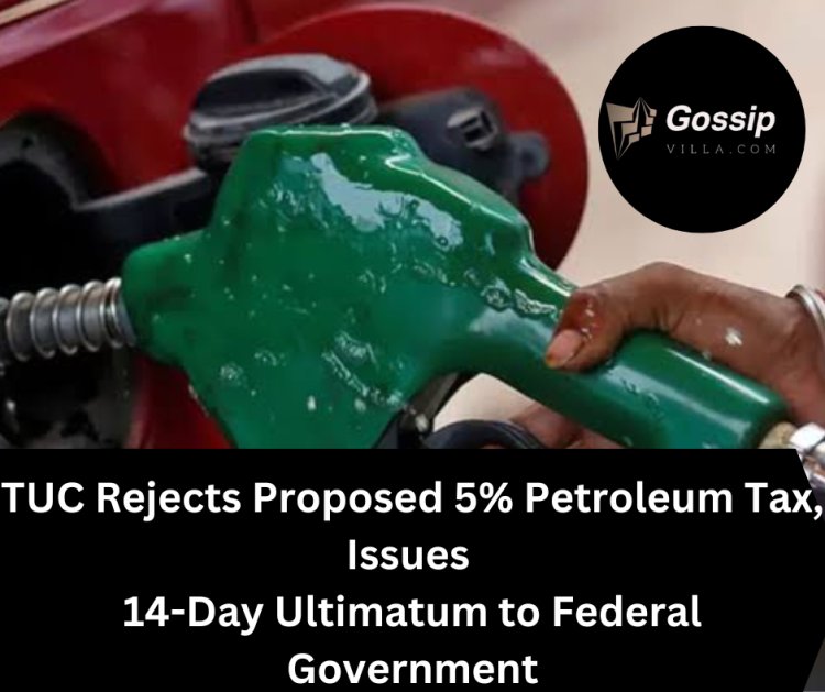 TUC Rejects Proposed 5% Petroleum Tax, Issues 14-Day Ultimatum to Federal Government