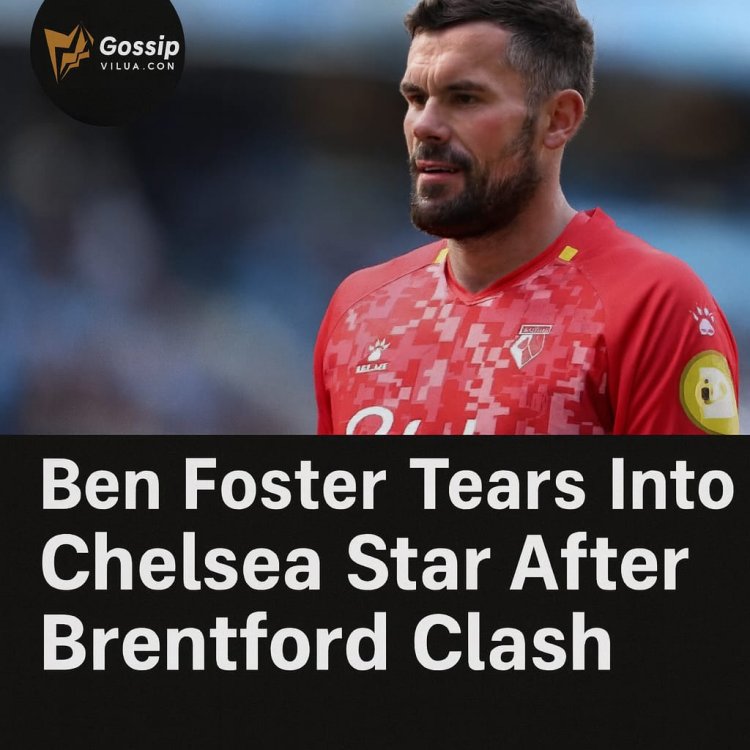 Ben Foster Tears Into Chelsea Star After Brentford Clash
