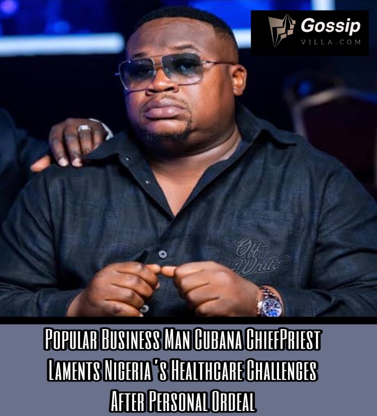 Popular Business Man Cubana ChiefPriest Laments Nigeria’s Healthcare Challenges After Personal Ordeal