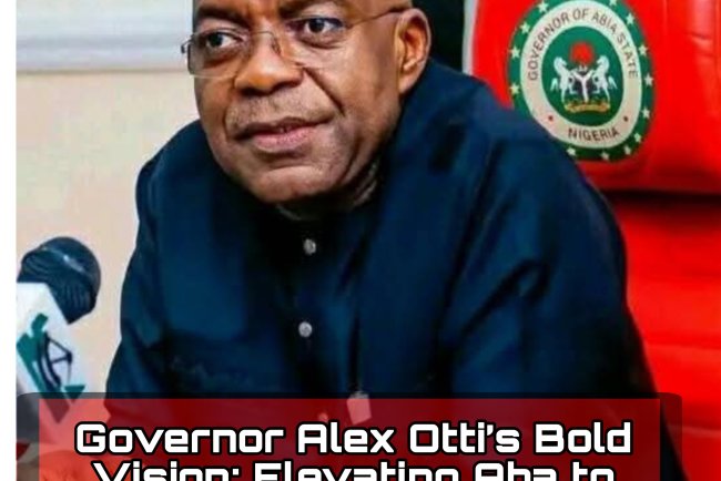 Governor Alex Otti’s Bold Vision: Elevating Aba to Outshine Dubai, Not Lagos