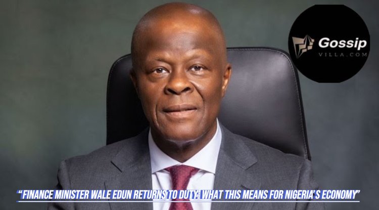 Finance Minister Wale Edun Returns to Duty: What This Means for Nigeria’s Economy