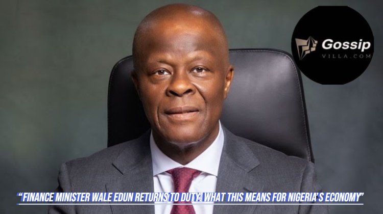 Finance Minister Wale Edun Returns to Duty: What This Means for Nigeria’s Economy